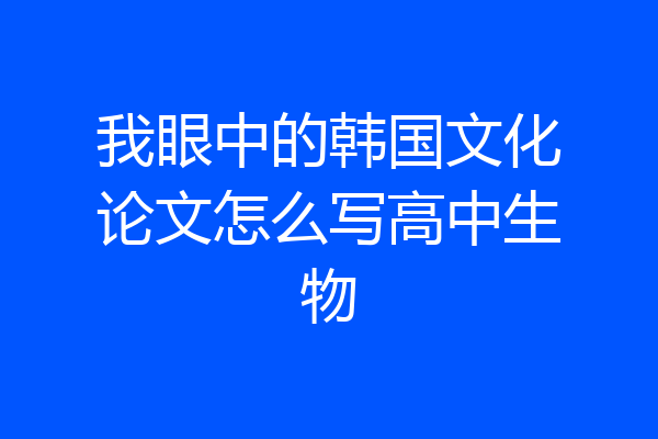 我眼中的韩国文化论文怎么写高中生物