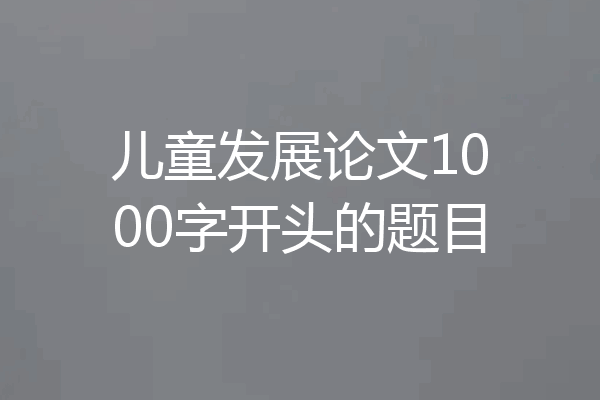 儿童发展论文1000字开头的题目