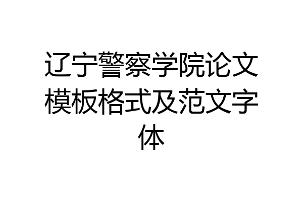 辽宁警察学院论文模板格式及范文字体