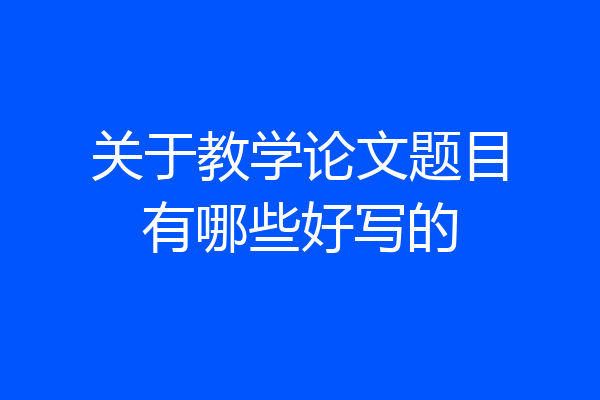 关于教学论文题目有哪些好写的