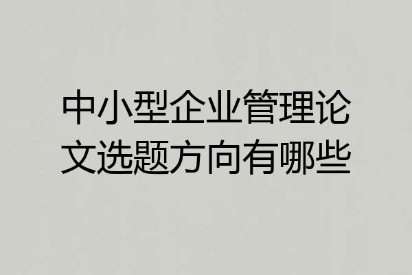 中小型企业管理论文选题方向有哪些