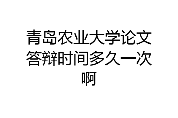 青岛农业大学论文答辩时间多久一次啊
