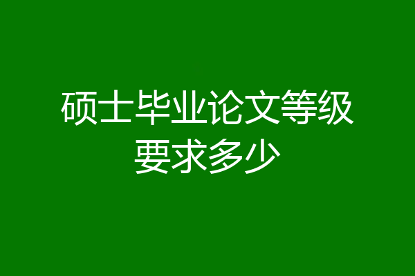 硕士毕业论文等级要求多少