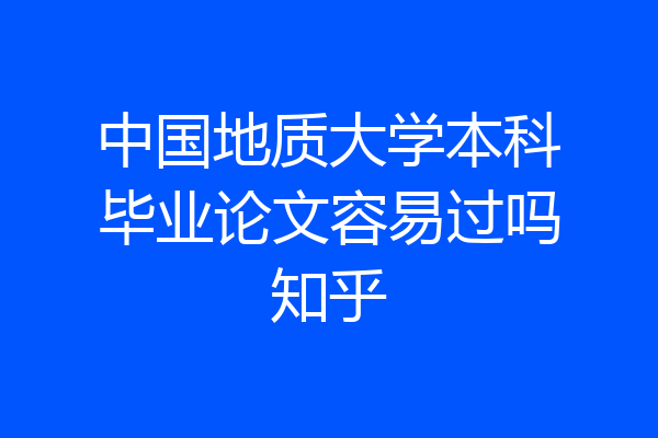中国地质大学本科毕业论文容易过吗知乎