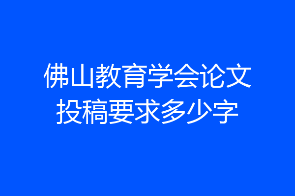 佛山教育学会论文投稿要求多少字