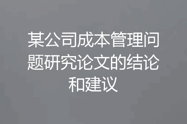某公司成本管理问题研究论文的结论和建议
