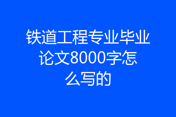 铁道工程专业毕业论文8000字怎么写的