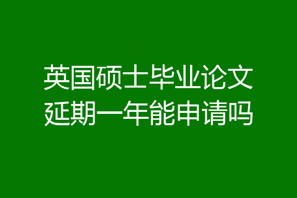 英国硕士毕业论文延期一年能申请吗