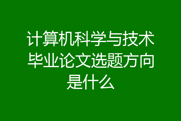 计算机科学与技术毕业论文选题方向是什么