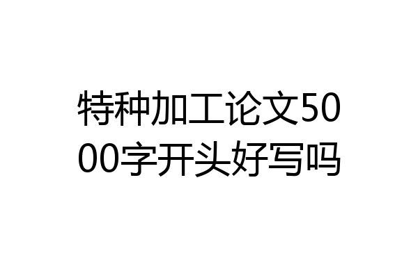 特种加工论文5000字开头好写吗