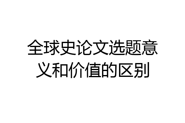 全球史论文选题意义和价值的区别
