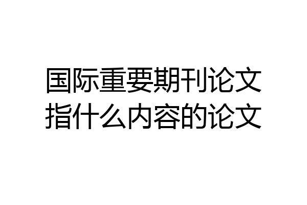 国际重要期刊论文指什么内容的论文