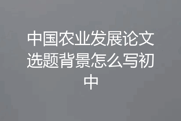 中国农业发展论文选题背景怎么写初中