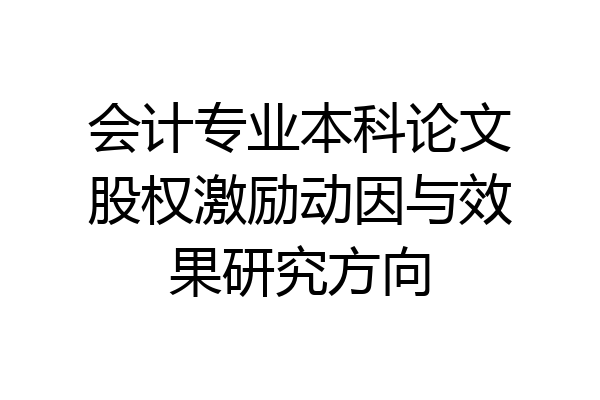 会计专业本科论文股权激励动因与效果研究方向