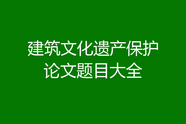 建筑文化遗产保护论文题目大全