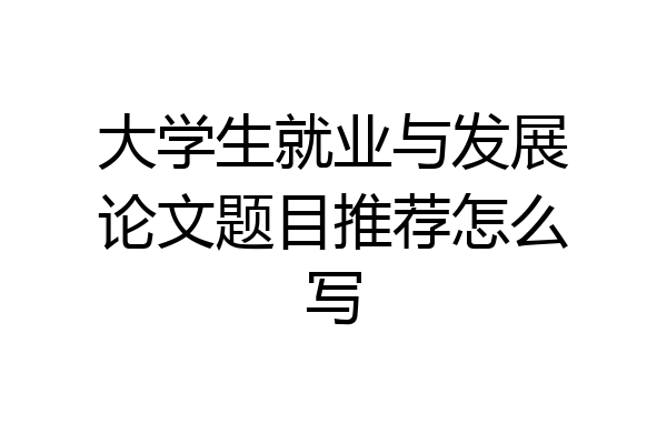 大学生就业与发展论文题目推荐怎么写