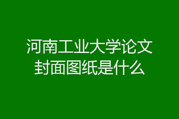 河南工业大学论文封面图纸是什么