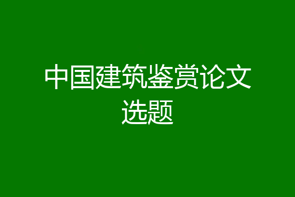 中国建筑鉴赏论文选题