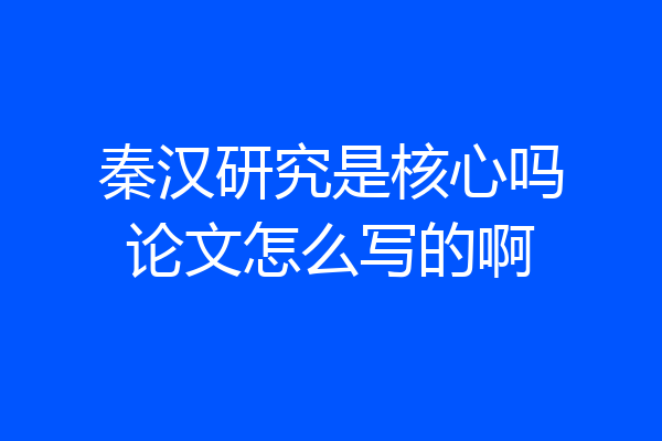秦汉研究是核心吗论文怎么写的啊