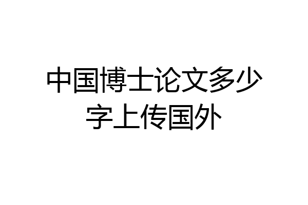 中国博士论文多少字上传国外