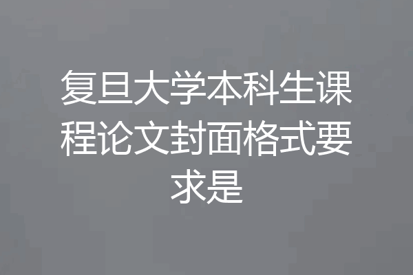 复旦大学本科生课程论文封面格式要求是