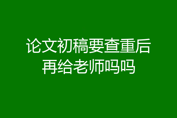 论文初稿要查重后再给老师吗吗