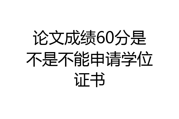 论文成绩60分是不是不能申请学位证书