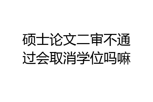 硕士论文二审不通过会取消学位吗嘛