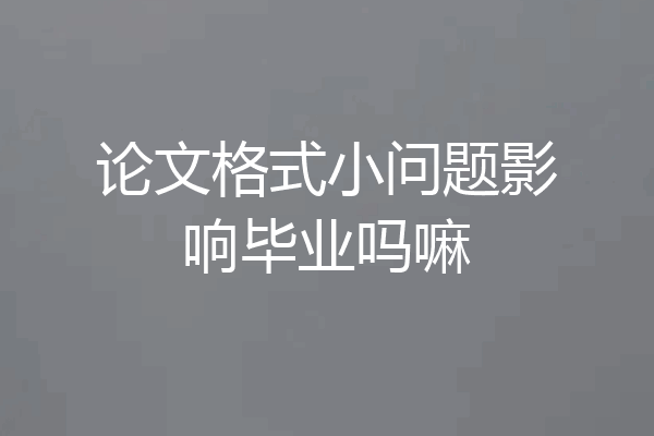 论文格式小问题影响毕业吗嘛