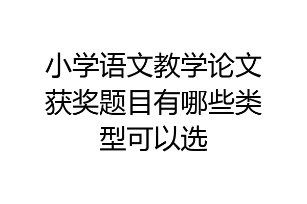 小学语文教学论文获奖题目有哪些类型可以选