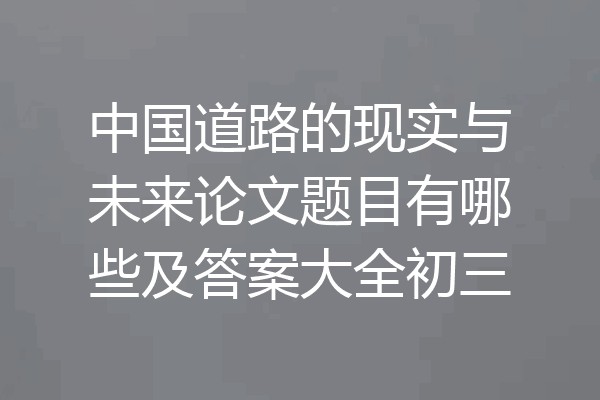 中国道路的现实与未来论文题目有哪些及答案大全初三