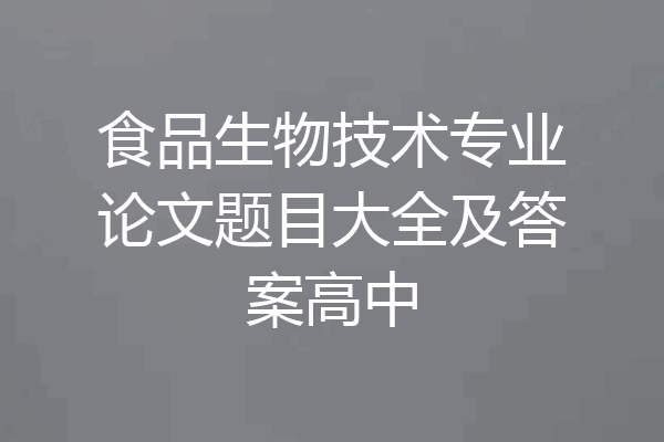 食品生物技术专业论文题目大全及答案高中