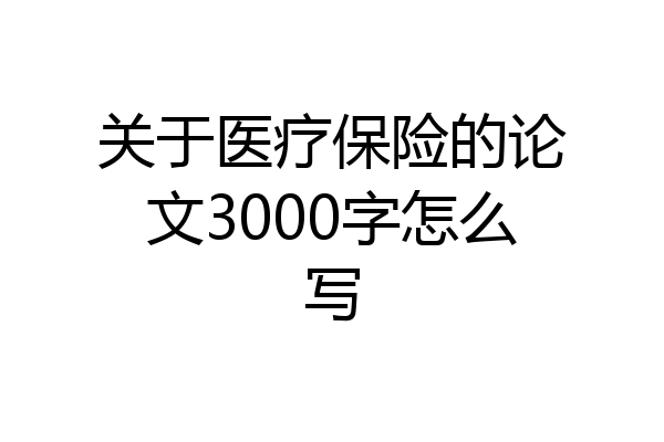 关于医疗保险的论文3000字怎么写