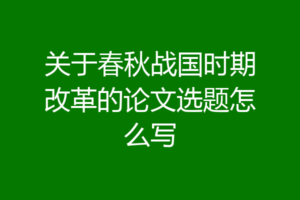关于春秋战国时期改革的论文选题怎么写