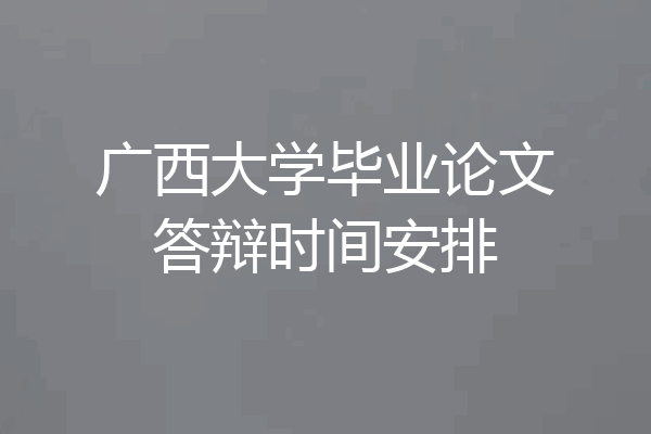 广西大学毕业论文答辩时间安排