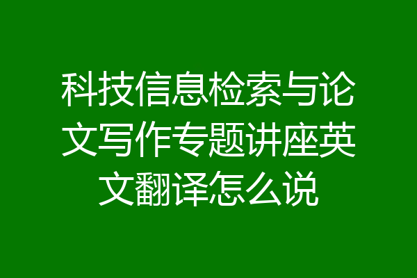 科技信息检索与论文写作专题讲座英文翻译怎么说
