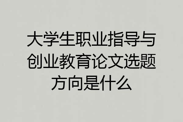 大学生职业指导与创业教育论文选题方向是什么