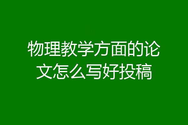 物理教学方面的论文怎么写好投稿