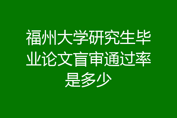 福州大学研究生毕业论文盲审通过率是多少