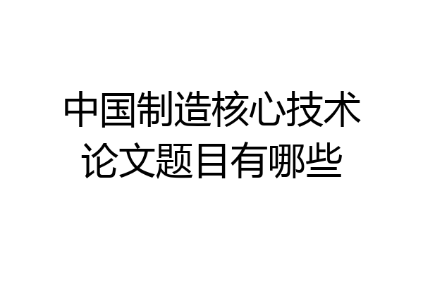 中国制造核心技术论文题目有哪些