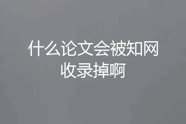 什么论文会被知网收录掉啊