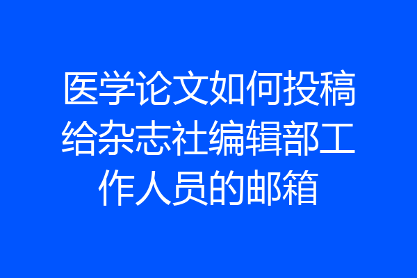 医学论文如何投稿给杂志社编辑部工作人员的邮箱