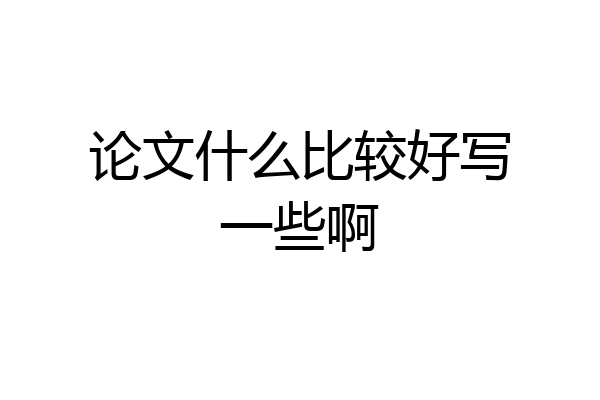 论文什么比较好写一些啊