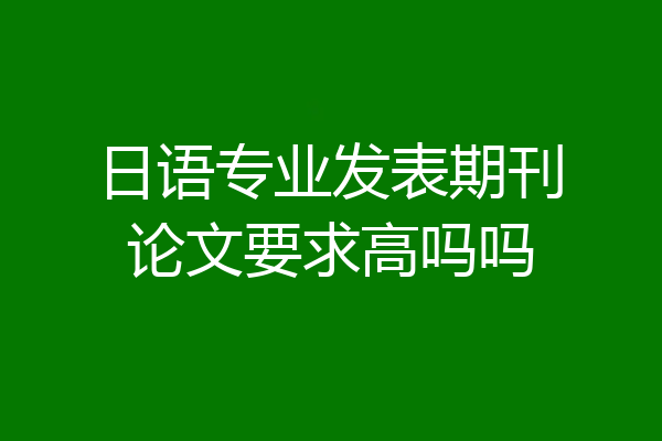 日语专业发表期刊论文要求高吗吗