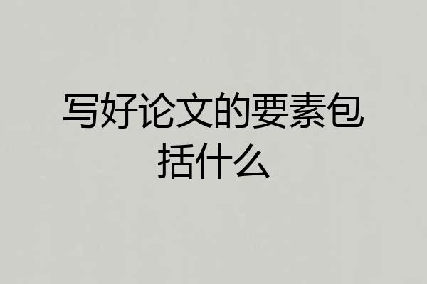 写好论文的要素包括什么