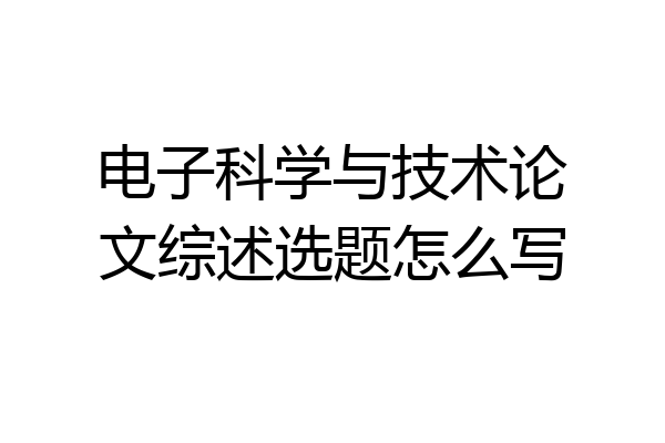电子科学与技术论文综述选题怎么写