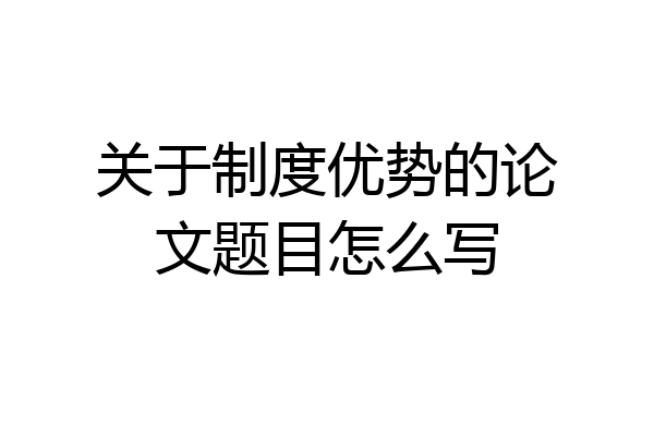 关于制度优势的论文题目怎么写