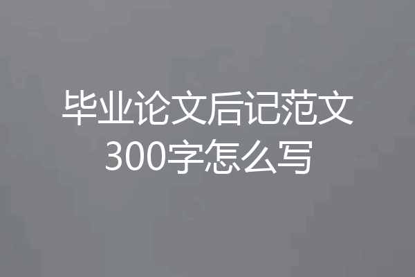 毕业论文后记范文300字怎么写