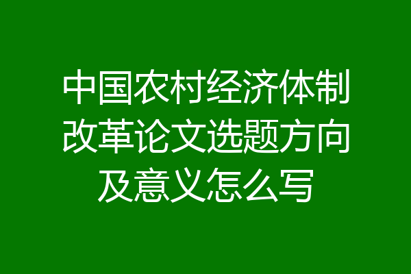 中国农村经济体制改革论文选题方向及意义怎么写