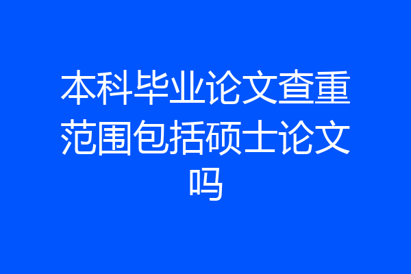 本科毕业论文查重范围包括硕士论文吗
